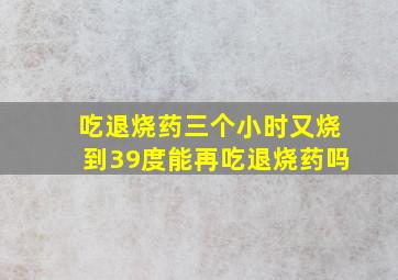 吃退烧药三个小时又烧到39度能再吃退烧药吗