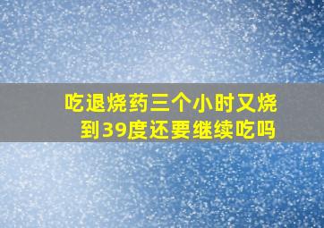 吃退烧药三个小时又烧到39度还要继续吃吗