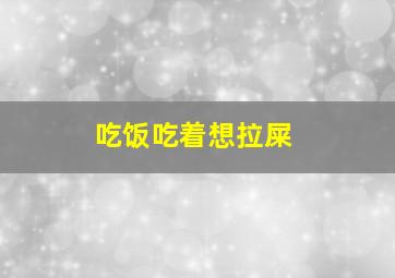 吃饭吃着想拉屎