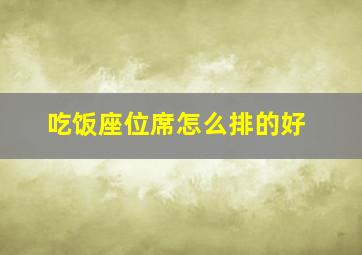 吃饭座位席怎么排的好