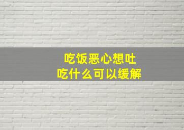 吃饭恶心想吐吃什么可以缓解