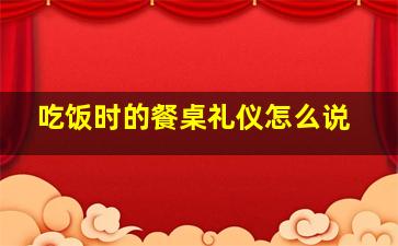 吃饭时的餐桌礼仪怎么说