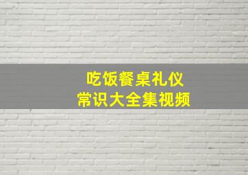 吃饭餐桌礼仪常识大全集视频