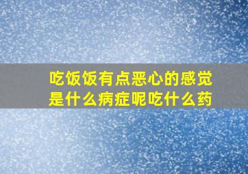 吃饭饭有点恶心的感觉是什么病症呢吃什么药