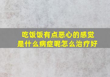 吃饭饭有点恶心的感觉是什么病症呢怎么治疗好