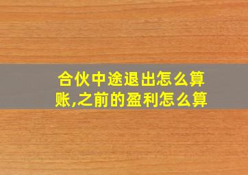 合伙中途退出怎么算账,之前的盈利怎么算