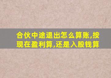 合伙中途退出怎么算账,按现在盈利算,还是入股钱算