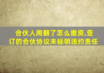 合伙人闹翻了怎么撤资,签订的合伙协议未标明违约责任