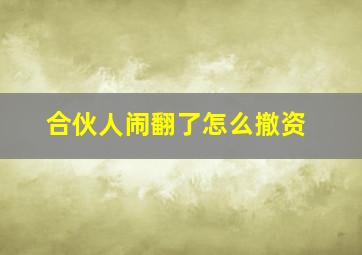 合伙人闹翻了怎么撤资