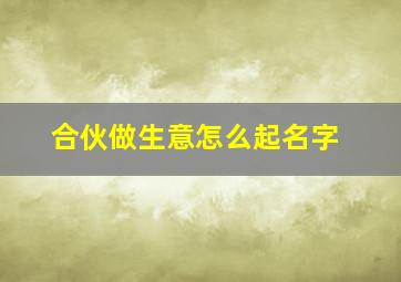 合伙做生意怎么起名字