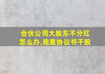 合伙公司大股东不分红怎么办,我是协议书干股