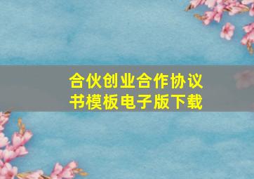 合伙创业合作协议书模板电子版下载