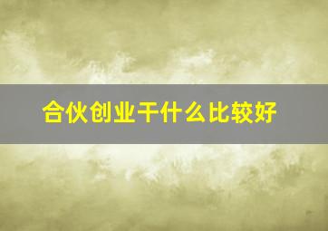 合伙创业干什么比较好