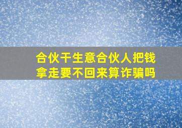 合伙干生意合伙人把钱拿走要不回来算诈骗吗