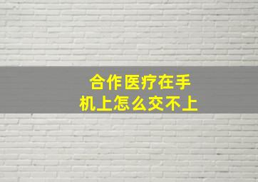 合作医疗在手机上怎么交不上