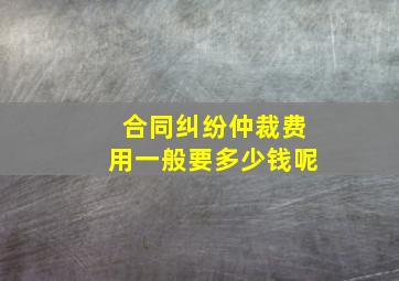 合同纠纷仲裁费用一般要多少钱呢