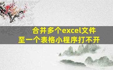 合并多个excel文件至一个表格小程序打不开