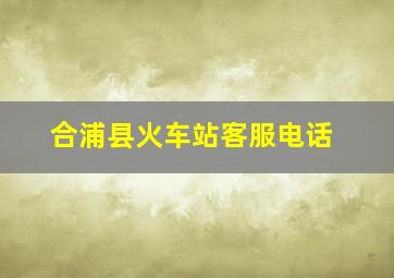 合浦县火车站客服电话