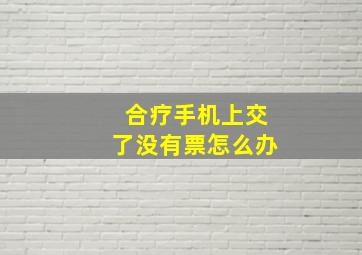 合疗手机上交了没有票怎么办