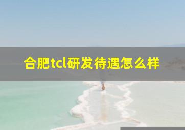 合肥tcl研发待遇怎么样