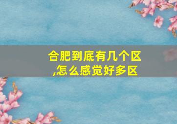 合肥到底有几个区,怎么感觉好多区