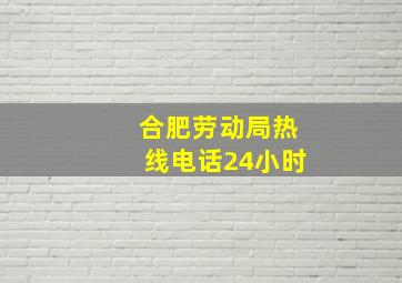 合肥劳动局热线电话24小时