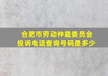 合肥市劳动仲裁委员会投诉电话查询号码是多少