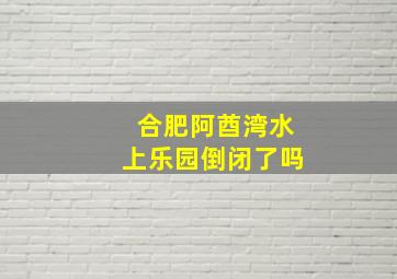 合肥阿酋湾水上乐园倒闭了吗