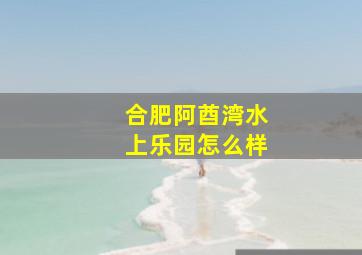 合肥阿酋湾水上乐园怎么样