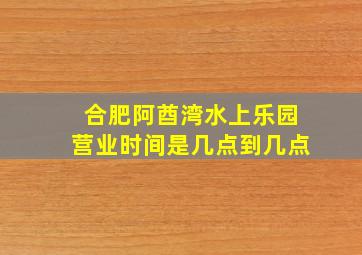 合肥阿酋湾水上乐园营业时间是几点到几点