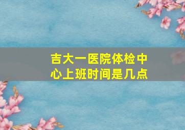 吉大一医院体检中心上班时间是几点