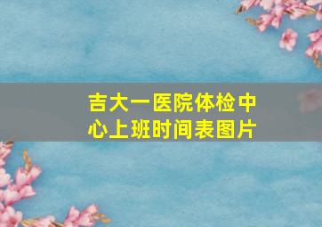 吉大一医院体检中心上班时间表图片