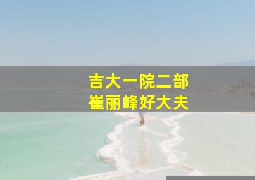 吉大一院二部崔丽峰好大夫