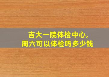 吉大一院体检中心,周六可以体检吗多少钱