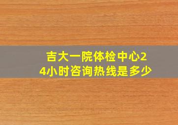 吉大一院体检中心24小时咨询热线是多少