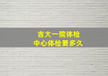 吉大一院体检中心体检要多久