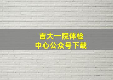 吉大一院体检中心公众号下载