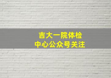 吉大一院体检中心公众号关注