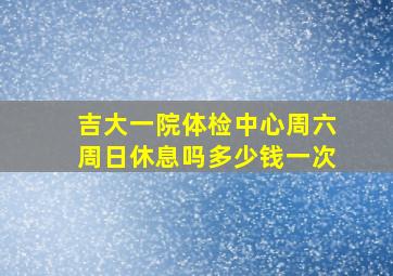 吉大一院体检中心周六周日休息吗多少钱一次