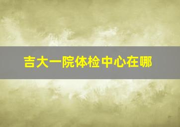 吉大一院体检中心在哪