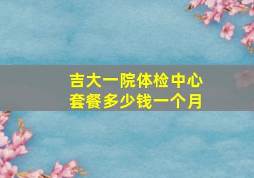 吉大一院体检中心套餐多少钱一个月