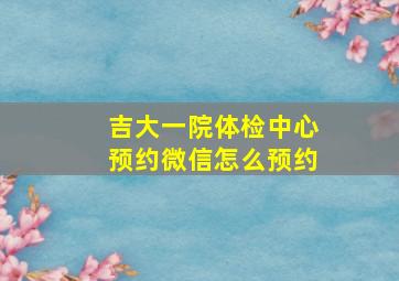 吉大一院体检中心预约微信怎么预约