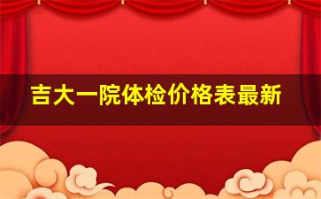 吉大一院体检价格表最新