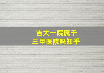 吉大一院属于三甲医院吗知乎