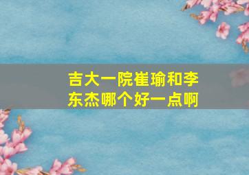 吉大一院崔瑜和李东杰哪个好一点啊