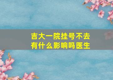 吉大一院挂号不去有什么影响吗医生