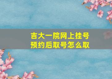 吉大一院网上挂号预约后取号怎么取