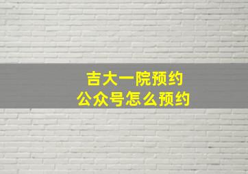 吉大一院预约公众号怎么预约