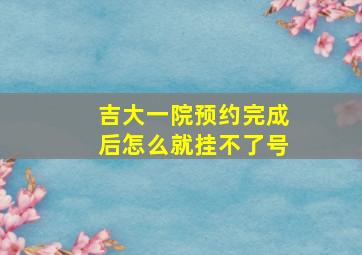 吉大一院预约完成后怎么就挂不了号