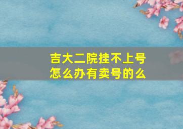 吉大二院挂不上号怎么办有卖号的么